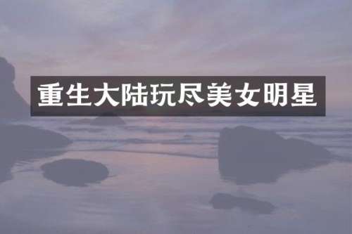 重生大陆玩尽明星