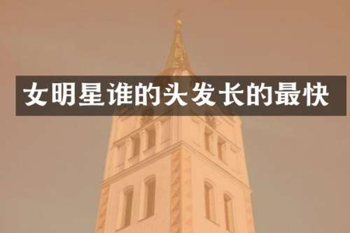 女明星谁的头发长的最快