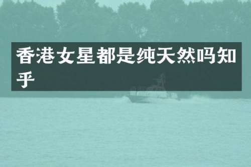 香港女星都是纯天然吗知乎