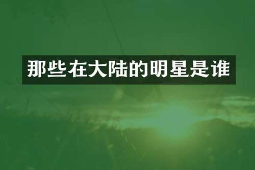 那些在大陆的明星是谁