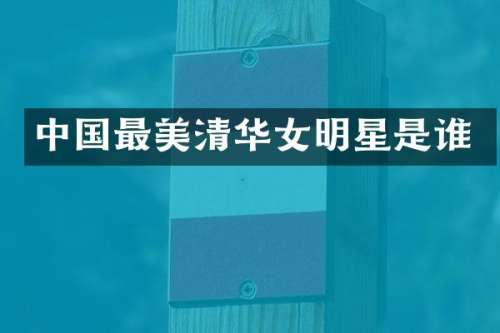 中国最美清华女明星是谁