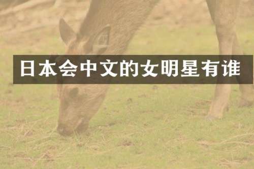 日本会中文的女明星有谁