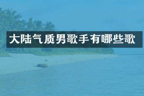 大陆气质男歌手有哪些歌
