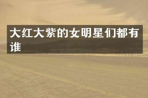 大红大紫的女明星们都有谁