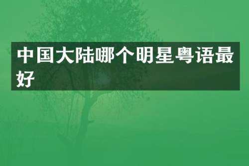中国大陆哪个明星粤语最好