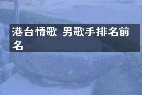 港台情歌 男歌手排名前十名