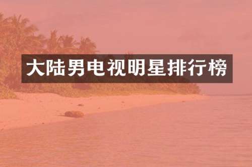 大陆男电视明星排行榜