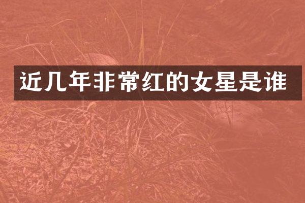 近几年非常红的女星是谁
