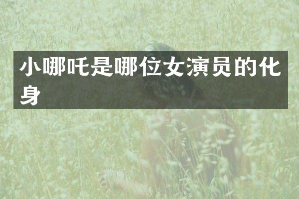 小哪吒是哪位女演员的化身