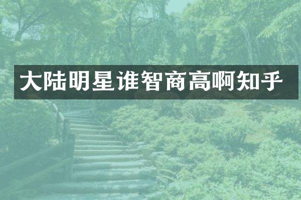 大陆明星谁智商高啊知乎