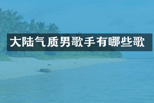 大陆气质男歌手有哪些歌