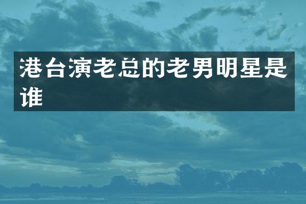 港台演老总的老男明星是谁