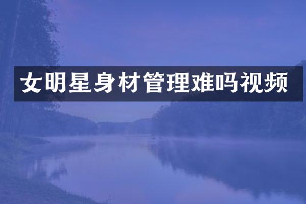 女明星身材管理难吗视频