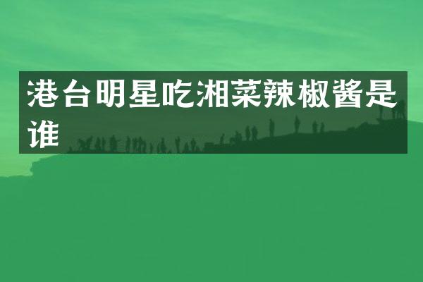 港台明星吃湘菜辣椒酱是谁