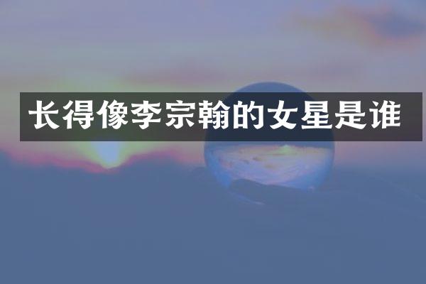 长得像李宗翰的女星是谁