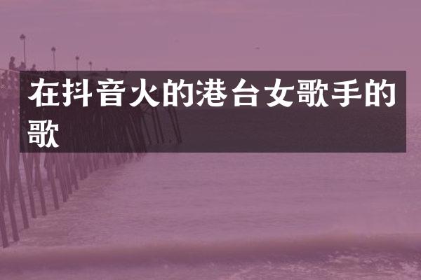 在抖音火的港台女歌手的歌