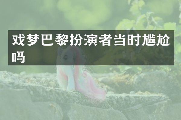 戏梦巴黎扮演者当时尴尬吗