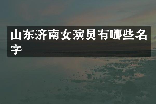 山东济南女演员有哪些名字