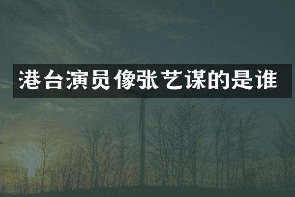 港台演员像张艺谋的是谁