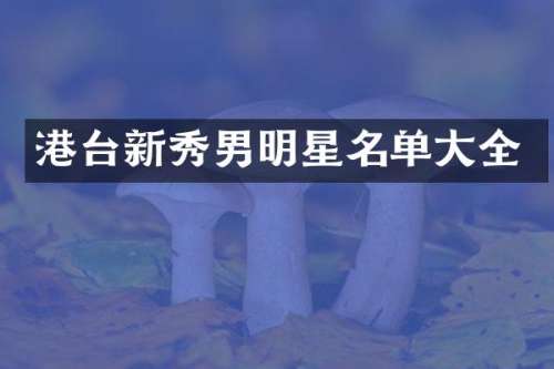 港台新秀男明星名单大全
