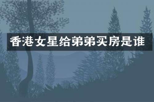 香港女星给弟弟买房是谁