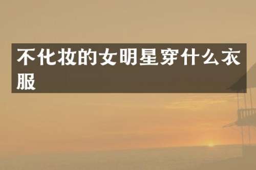 不化妆的女明星穿什么衣服