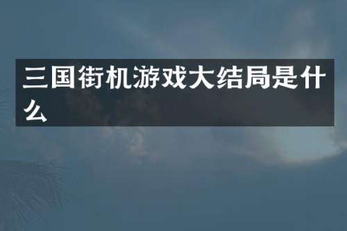 三国街机游戏大结局是什么