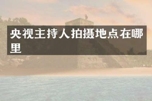 央视主持人拍摄地点在哪里
