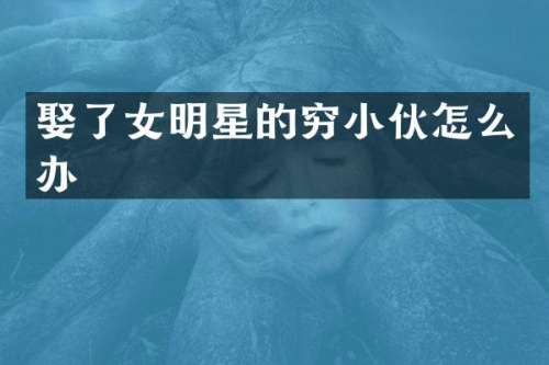 娶了女明星的穷小伙怎么办