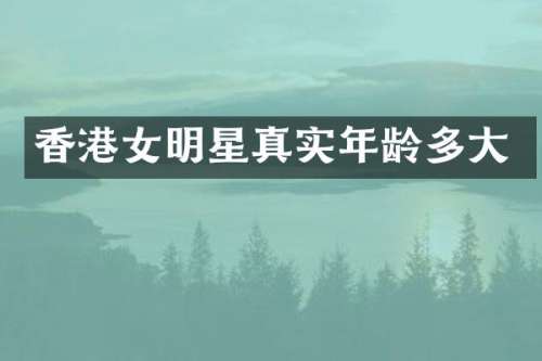 香港女明星真实年龄多大