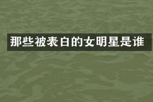 那些被表白的女明星是谁