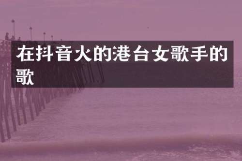 在抖音火的港台女歌手的歌