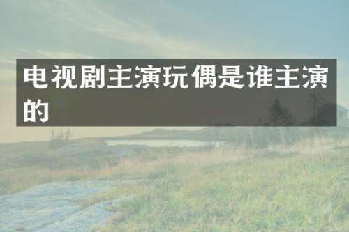 电视剧主演玩偶是谁主演的