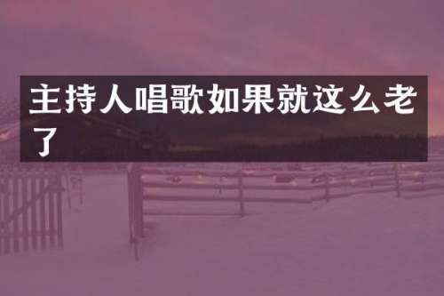 主持人唱歌如果就这么老了