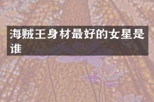 海贼王身材最好的女星是谁