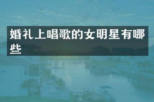 婚礼上唱歌的女明星有哪些