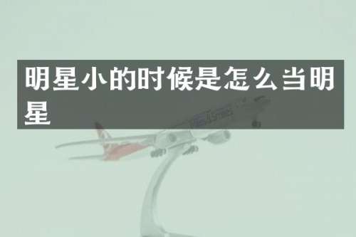 明星小的时候是怎么当明星