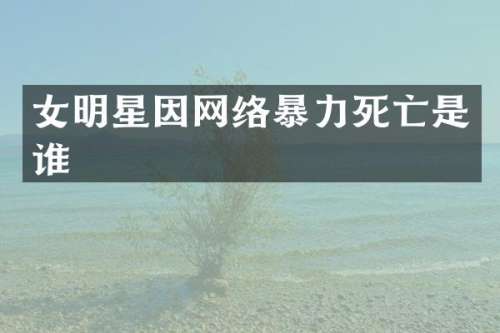 女明星因网络暴力死亡是谁