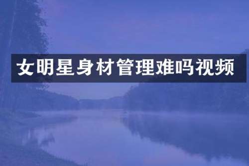 女明星身材管理难吗视频