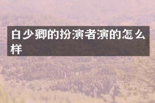 白少卿的扮演者演的怎么样