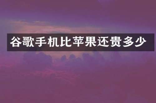 谷歌手机比苹果还贵多少