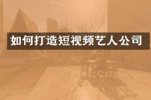 如何打造短视频艺人公司