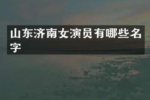 山东济南女演员有哪些名字
