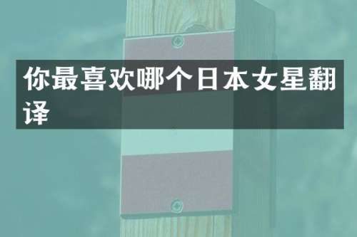 你最喜欢哪个日本女星翻译