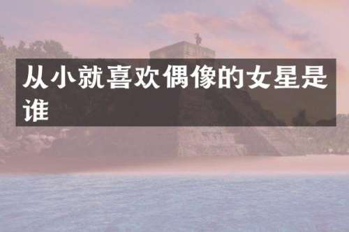 从小就喜欢偶像的女星是谁