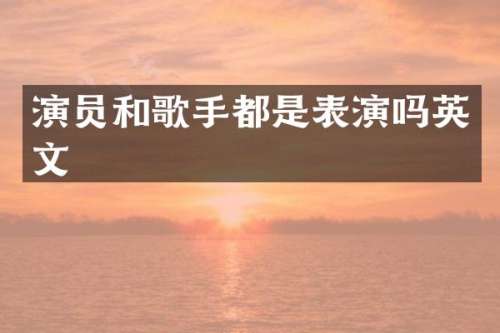 演员和歌手都是表演吗英文