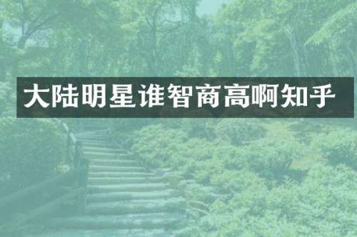 大陆明星谁智商高啊知乎