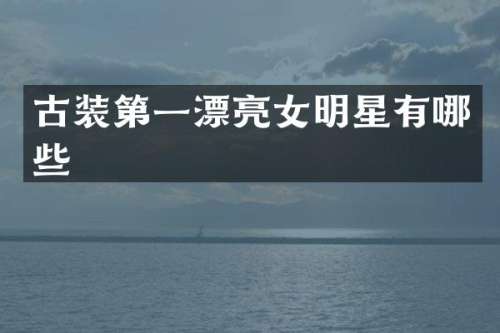 古装第一漂亮女明星有哪些