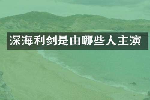 深海利剑是由哪些人主演