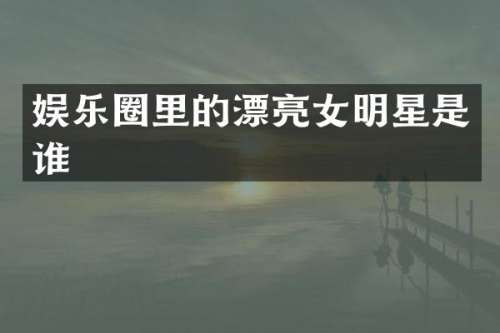娱乐圈里的漂亮女明星是谁